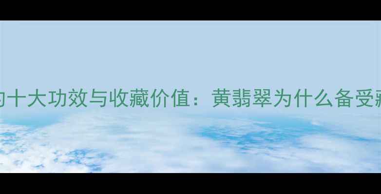 图片 带黄翡翠的十大功效与收藏价值：黄翡翠为什么备受藏家追捧？
