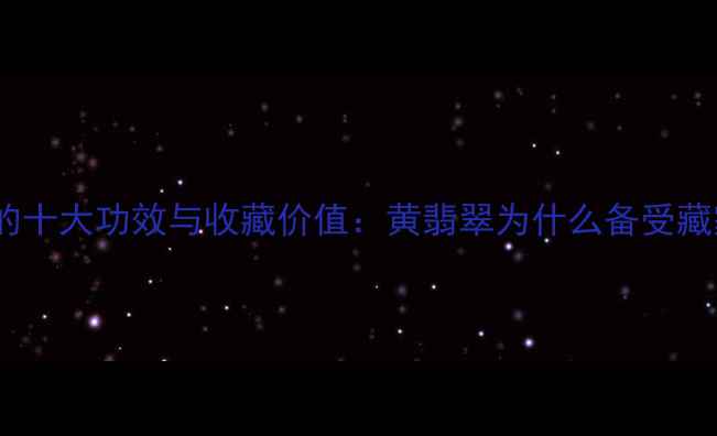 带黄翡翠的十大功效与收藏价值黄翡翠为什么备受藏家追捧