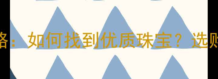 图片 常州万福珠宝全攻略：如何找到优质珠宝？选购指南+品牌特色大1