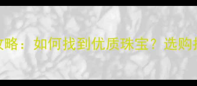 常州万福珠宝全攻略如何找到优质珠宝选购指南品牌特色大