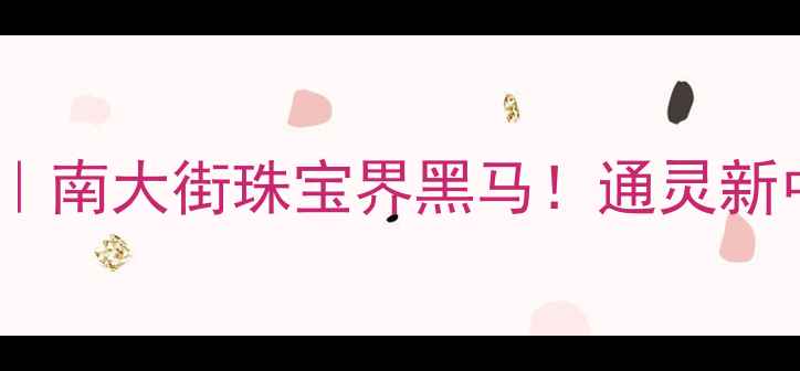 图片 常州南大街通灵珠宝探店｜南大街珠宝界黑马！通灵新中式设计让我疯狂心动💎1