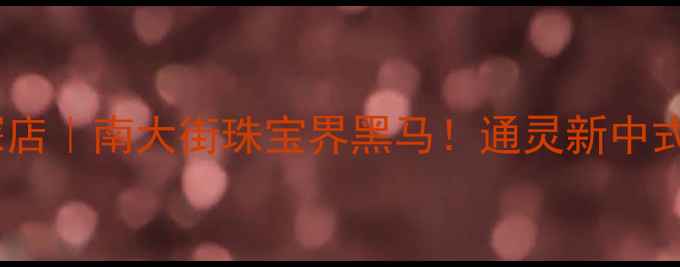 图片 常州南大街通灵珠宝探店｜南大街珠宝界黑马！通灵新中式设计让我疯狂心动💎2