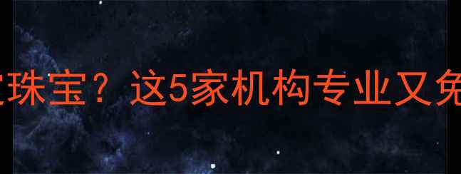 常州哪里权威鉴定珠宝这5家机构专业又免费附避坑指南