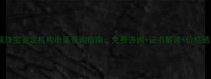 常州权威珠宝鉴定机构电话查询指南免费咨询证书解读价格透明服务