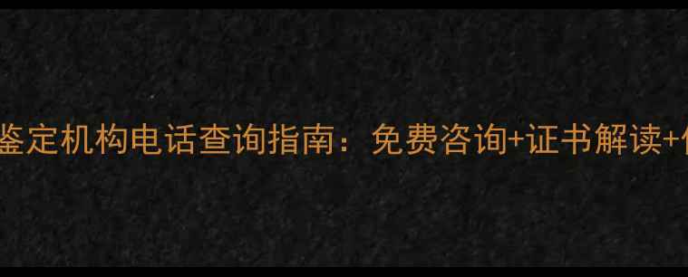 图片 常州权威珠宝鉴定机构电话查询指南：免费咨询+证书解读+价格透明服务2