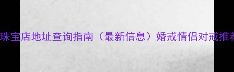 常州钻石小鸟珠宝店地址查询指南最新信息婚戒情侣对戒推荐服务特色全