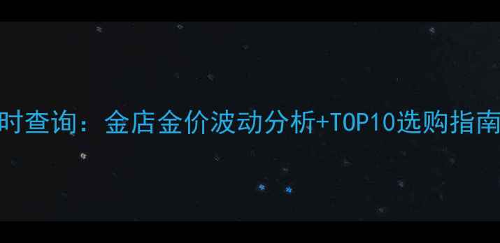 图片 常州黄金价格实时查询：金店金价波动分析+TOP10选购指南（附投资攻略）