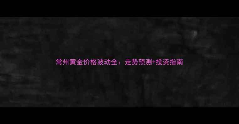 图片 常州黄金价格波动全：走势预测+投资指南