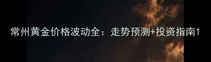 图片 常州黄金价格波动全：走势预测+投资指南1
