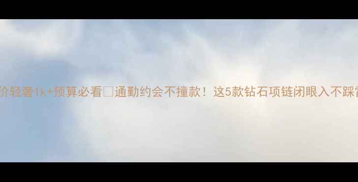 平价轻奢1k预算必看通勤约会不撞款这5款钻石项链闭眼入不踩雷