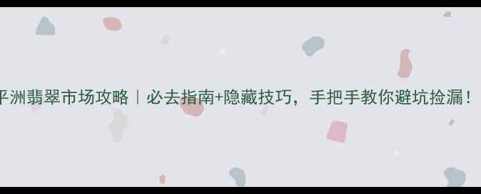 平洲翡翠市场攻略必去指南隐藏技巧手把手教你避坑捡漏