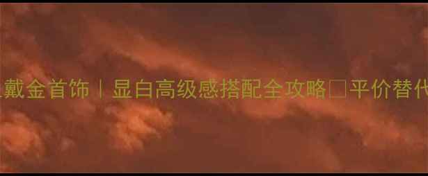 图片 年轻女生戴金首饰｜显白高级感搭配全攻略✨平价替代款推荐1