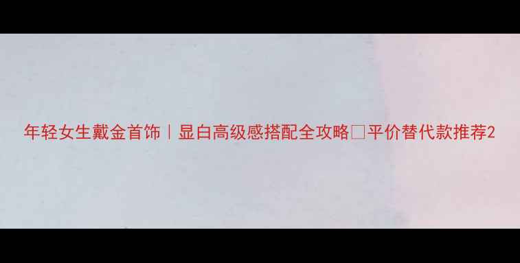 图片 年轻女生戴金首饰｜显白高级感搭配全攻略✨平价替代款推荐2