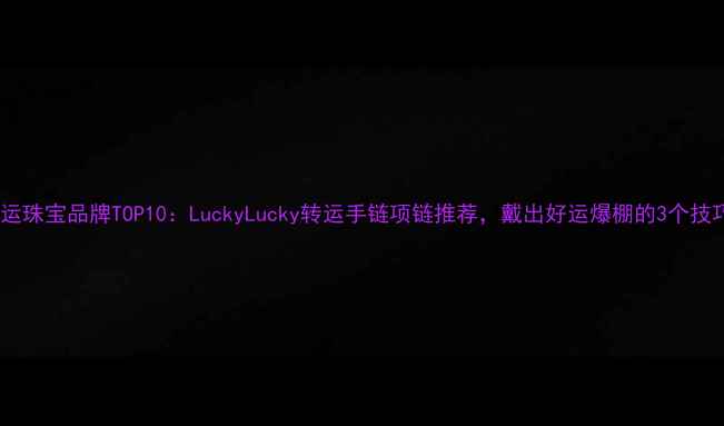 图片 幸运珠宝品牌TOP10：LuckyLucky转运手链项链推荐，戴出好运爆棚的3个技巧1