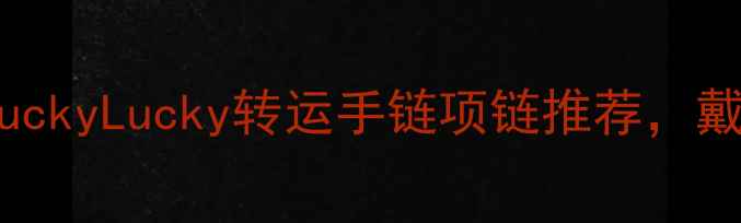 幸运珠宝品牌TOP10LuckyLucky转运手链项链推荐戴出好运爆棚的3个技巧