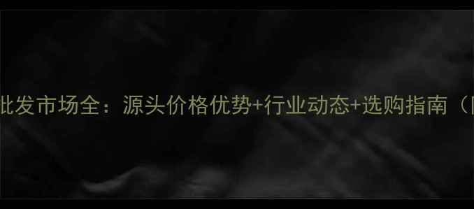图片 广东平洲翡翠批发市场全：源头价格优势+行业动态+选购指南（附最新报价）1