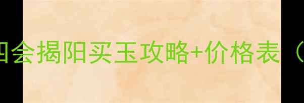 广东翡翠市场真相四会揭阳买玉攻略价格表附源头批发店清单