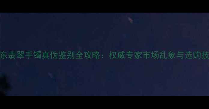 图片 广东翡翠手镯真伪鉴别全攻略：权威专家市场乱象与选购技巧