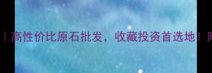 图片 广东翡翠毛料源头直发｜高性价比原石批发，收藏投资首选地！附选石指南与行情分析2