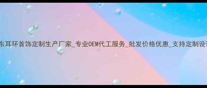广东耳环首饰定制生产厂家专业OEM代工服务批发价格优惠支持定制设计
