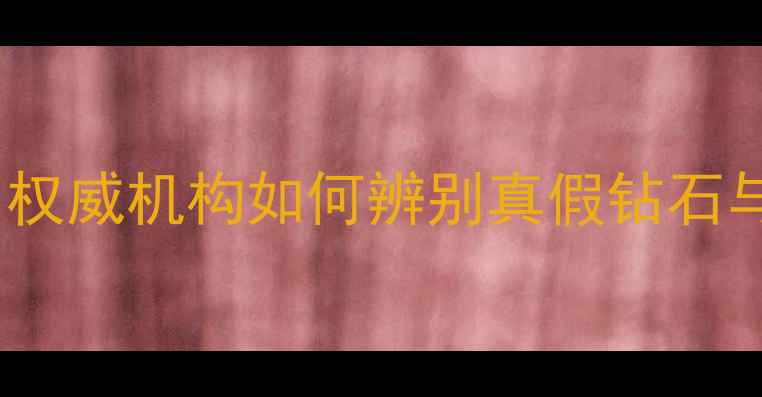 广州中宝珠宝鉴定机构权威机构如何辨别真假钻石与翡翠附免费检测指南