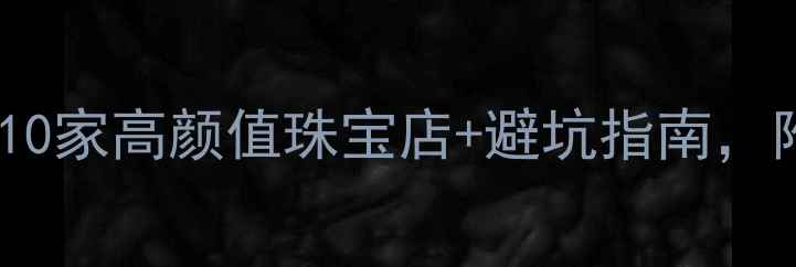 图片 广州买首饰必看！10家高颜值珠宝店+避坑指南，附详细地址和攻略2