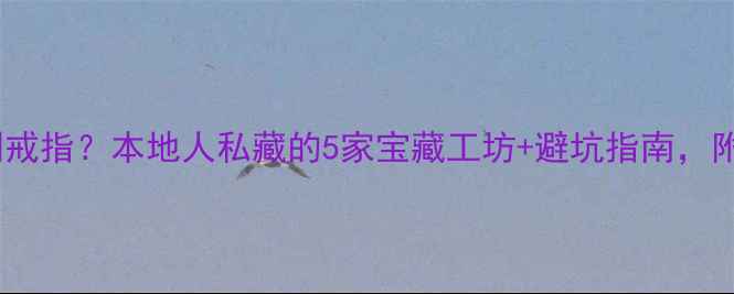 图片 广州哪里可以DIY定制戒指？本地人私藏的5家宝藏工坊+避坑指南，附详细地址和预约攻略