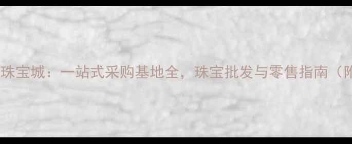 广州市花都区珠宝城一站式采购基地全珠宝批发与零售指南附交通攻略