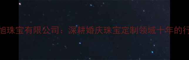 广州桦旭珠宝有限公司深耕婚庆珠宝定制领域十年的行业标杆