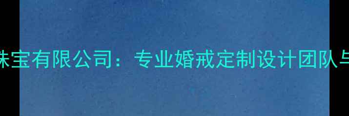 图片 广州欧灿珠宝有限公司：专业婚戒定制设计团队与品牌故事
