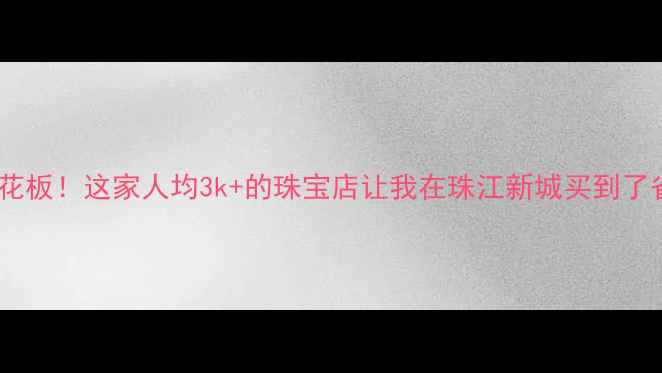 图片 广州珠宝界天花板！这家人均3k+的珠宝店让我在珠江新城买到了省下2w的婚戒1