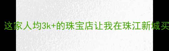 图片 广州珠宝界天花板！这家人均3k+的珠宝店让我在珠江新城买到了省下2w的婚戒2