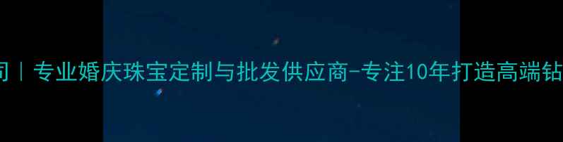 广州福臻珠宝有限公司专业婚庆珠宝定制与批发供应商-专注10年打造高端钻石黄金翡翠首饰