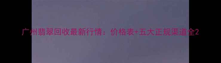 图片 广州翡翠回收最新行情：价格表+五大正规渠道全2