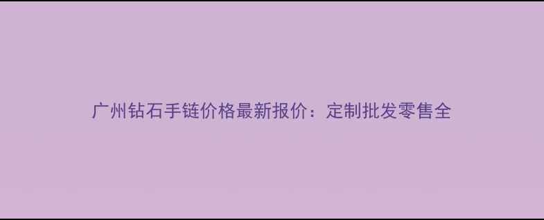 广州钻石手链价格最新报价定制批发零售全
