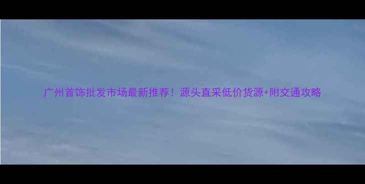 图片 广州首饰批发市场最新推荐！源头直采低价货源+附交通攻略