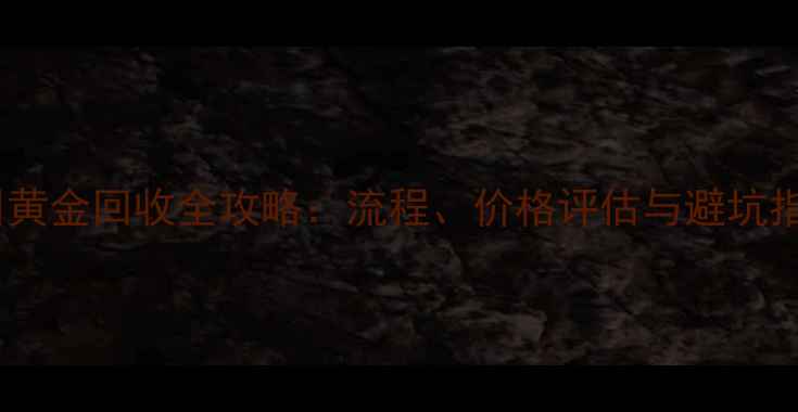 广州黄金回收全攻略流程价格评估与避坑指南