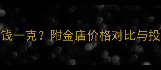 广州黄金实时价格多少钱一克附金店价格对比与投资指南附最新数据