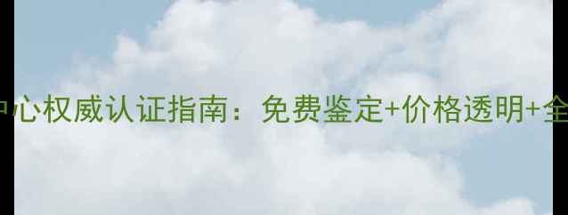广州黄金检测中心权威认证指南免费鉴定价格透明全国连锁服务全