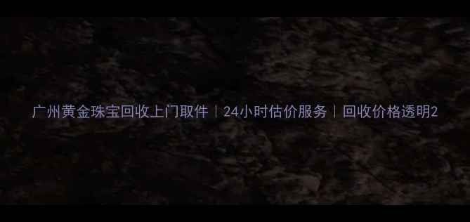 图片 广州黄金珠宝回收上门取件｜24小时估价服务｜回收价格透明2