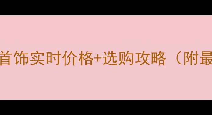 广州黄金首饰实时价格选购攻略附最新金价