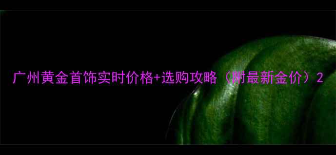 图片 广州黄金首饰实时价格+选购攻略（附最新金价）2