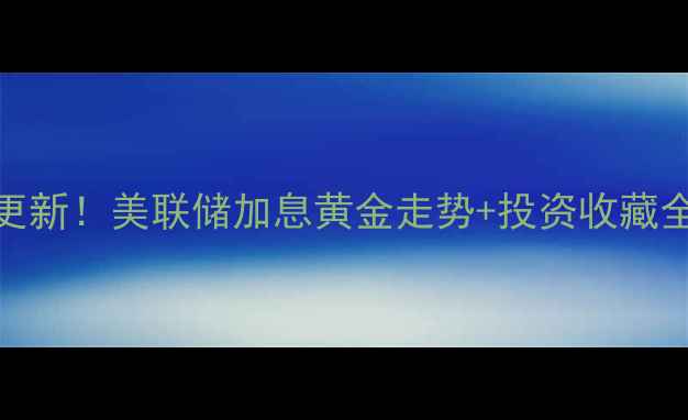图片 广百黄金今日金价实时更新！美联储加息黄金走势+投资收藏全攻略（附最新价格表）