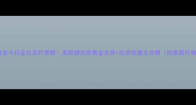 图片 广百黄金今日金价实时更新！美联储加息黄金走势+投资收藏全攻略（附最新价格表）1