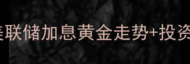 广百黄金今日金价实时更新美联储加息黄金走势投资收藏全攻略附最新价格表
