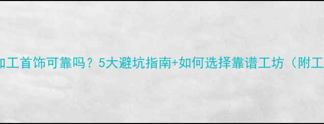 图片 店面加工首饰可靠吗？5大避坑指南+如何选择靠谱工坊（附工艺）2