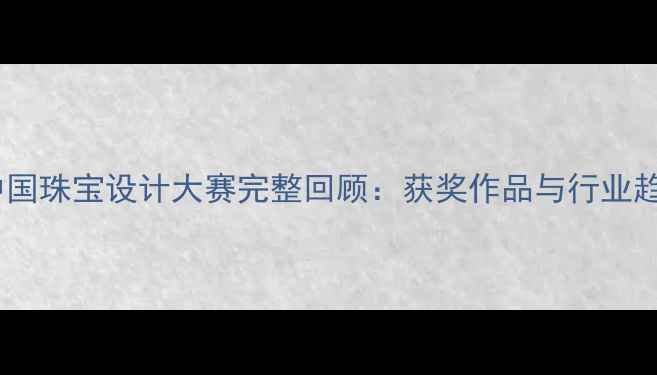 图片 度中国珠宝设计大赛完整回顾：获奖作品与行业趋势1