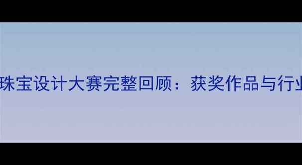 图片 度中国珠宝设计大赛完整回顾：获奖作品与行业趋势2