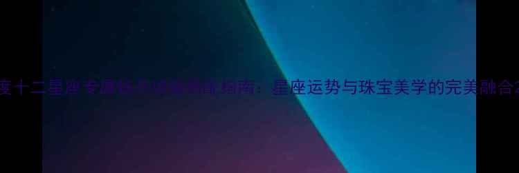 图片 度十二星座专属钻石项链搭配指南：星座运势与珠宝美学的完美融合2
