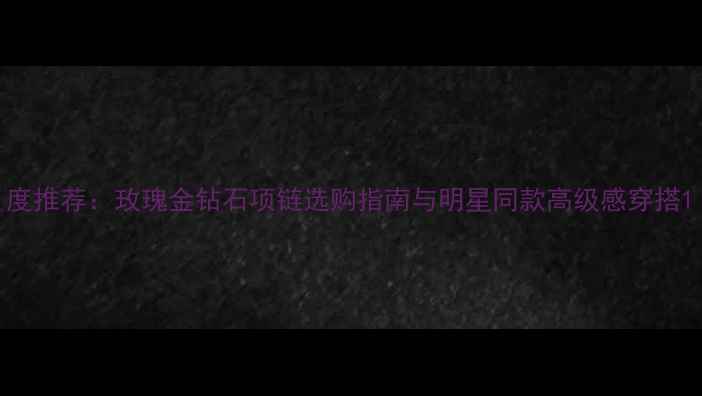 图片 度推荐：玫瑰金钻石项链选购指南与明星同款高级感穿搭1